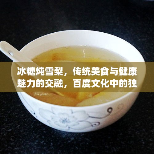 冰糖燉雪梨，傳統(tǒng)美食與健康魅力的交融，百度文化中的獨特韻味