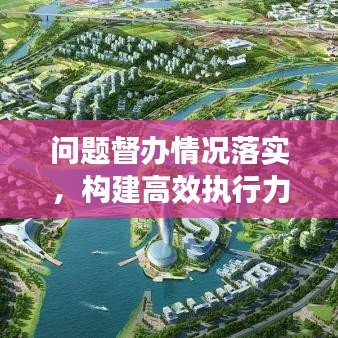 問題督辦情況落實，構建高效執行力的核心路徑探索
