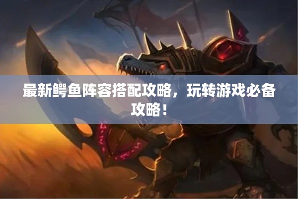 最新鱷魚陣容搭配攻略，玩轉游戲必備攻略！