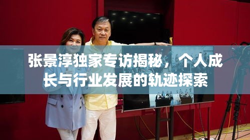 張景淳獨家專訪揭秘，個人成長與行業(yè)發(fā)展的軌跡探索