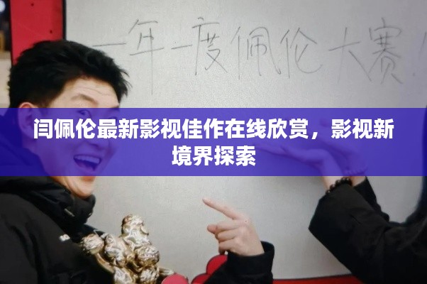 閆佩倫最新影視佳作在線欣賞，影視新境界探索