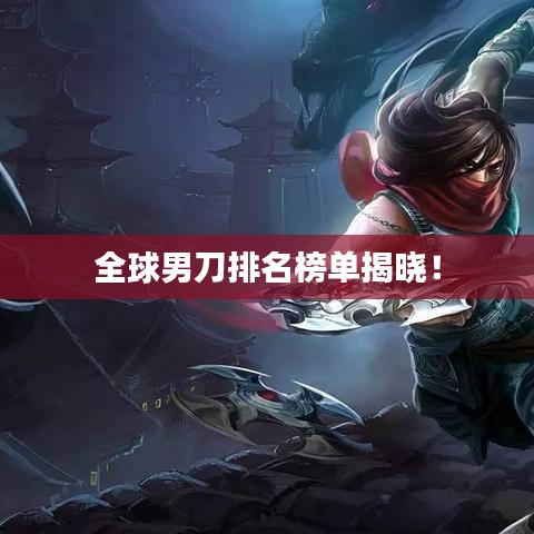 全球男刀排名榜單揭曉！