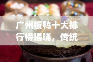 廣州板鴨十大排行榜揭曉，傳統(tǒng)美食魅力不可擋！