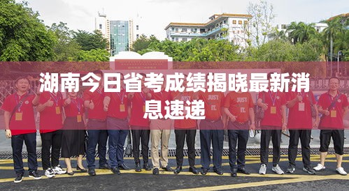 湖南今日省考成績(jī)揭曉最新消息速遞