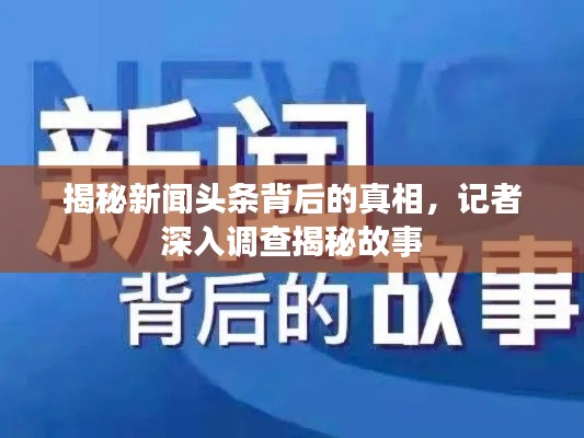 揭秘新聞頭條背后的真相，記者深入調查揭秘故事