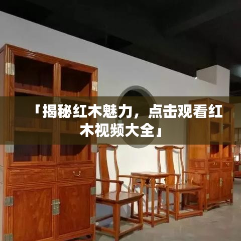 「揭秘紅木魅力，點擊觀看紅木視頻大全」