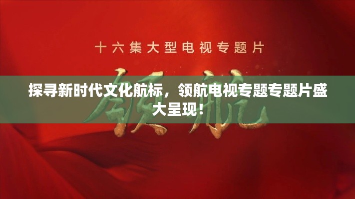探尋新時代文化航標，領航電視專題專題片盛大呈現！