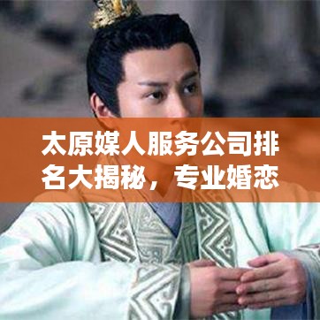 太原媒人服務公司排名大揭秘，專業婚戀機構榜單來襲！