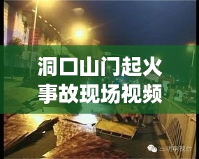 洞口山門起火事故現場視頻曝光，最新進展及事故原因揭秘