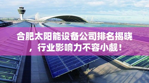合肥太陽能設備公司排名揭曉，行業影響力不容小覷！