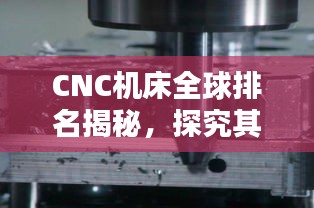 CNC機床全球排名揭秘，探究其在全球制造業(yè)中的不可替代地位