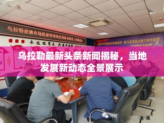 烏拉勒最新頭條新聞揭秘，當(dāng)?shù)匕l(fā)展新動態(tài)全景展示