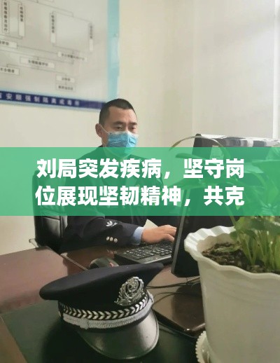 劉局突發疾病，堅守崗位展現堅韌精神，共克時艱時刻展現擔當