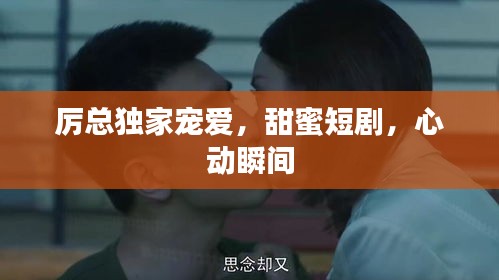 厲總獨家寵愛，甜蜜短劇，心動瞬間