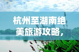 杭州至湖南絕美旅游攻略，暢游湖光山色，體驗(yàn)地道文化之旅