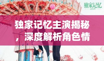 獨家記憶主演揭秘，深度解析角色情感與成長歷程