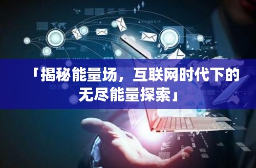 「揭秘能量場，互聯(lián)網(wǎng)時代下的無盡能量探索」
