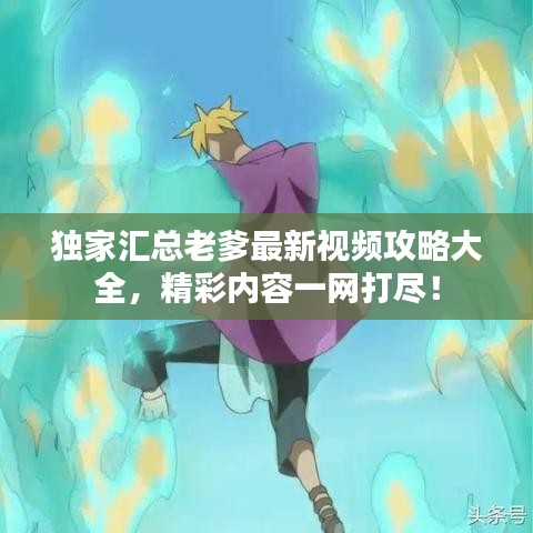 獨(dú)家匯總老爹最新視頻攻略大全，精彩內(nèi)容一網(wǎng)打盡！