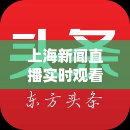 上海新聞直播實時觀看指南，掌握最新頭條動態(tài)