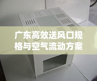 廣東高效送風(fēng)口規(guī)格與空氣流動(dòng)方案，高效通風(fēng)解決方案