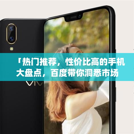 「熱門推薦，性價比高的手機大盤點，百度帶你洞悉市場選擇」