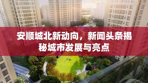 安順城北新動向，新聞頭條揭秘城市發(fā)展與亮點(diǎn)