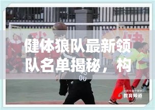 健體狼隊(duì)最新領(lǐng)隊(duì)名單揭秘，構(gòu)建精英團(tuán)隊(duì)力量