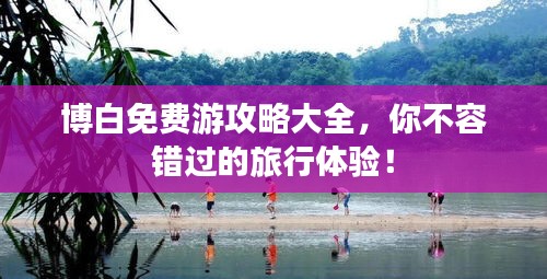 博白免費游攻略大全，你不容錯過的旅行體驗！