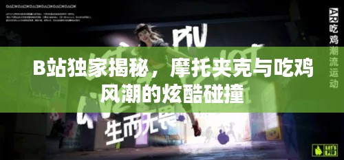 B站獨家揭秘，摩托夾克與吃雞風潮的炫酷碰撞