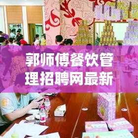 郭師傅餐飲管理招聘網最新招聘動態揭秘，職位空缺、薪資待遇一網打盡！
