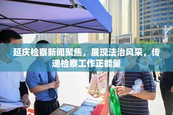 延慶檢察新聞聚焦，展現法治風采，傳遞檢察工作正能量