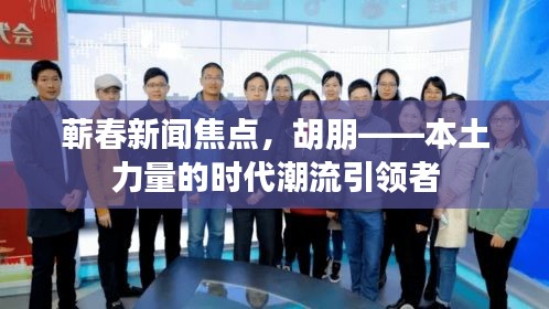蘄春新聞焦點，胡朋——本土力量的時代潮流引領者