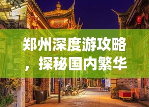 鄭州深度游攻略，探秘國內繁華都市的魅力之旅