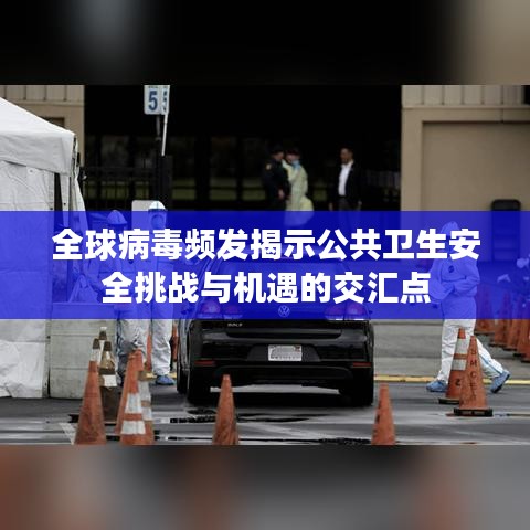 全球病毒頻發(fā)揭示公共衛(wèi)生安全挑戰(zhàn)與機(jī)遇的交匯點(diǎn)