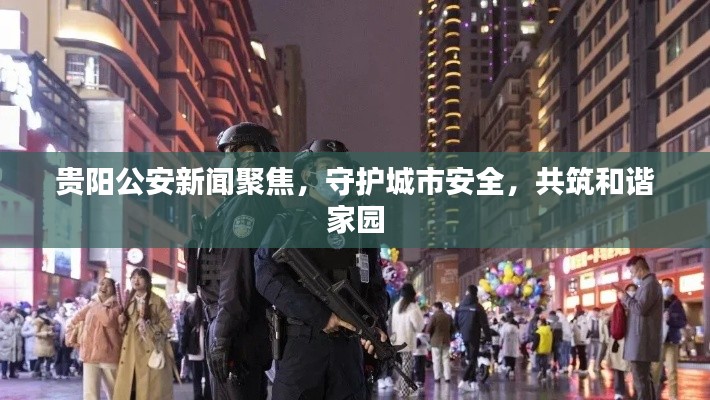貴陽公安新聞聚焦，守護城市安全，共筑和諧家園