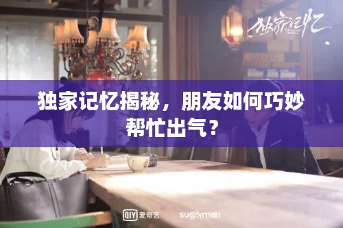 獨家記憶揭秘，朋友如何巧妙幫忙出氣？