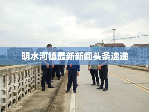 明水河鎮最新新聞頭條速遞