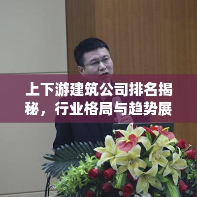 上下游建筑公司排名揭秘，行業格局與趨勢展望